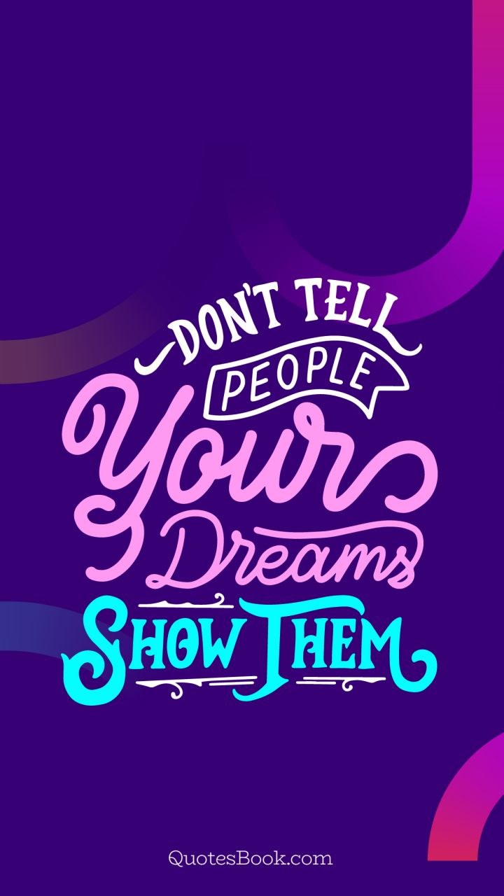 Don't tell people your dreams. Show them