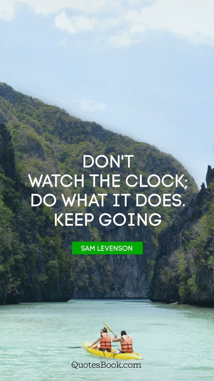 Don't watch the clock; Do what it does. Keep going. - Quote by Sam Levenson