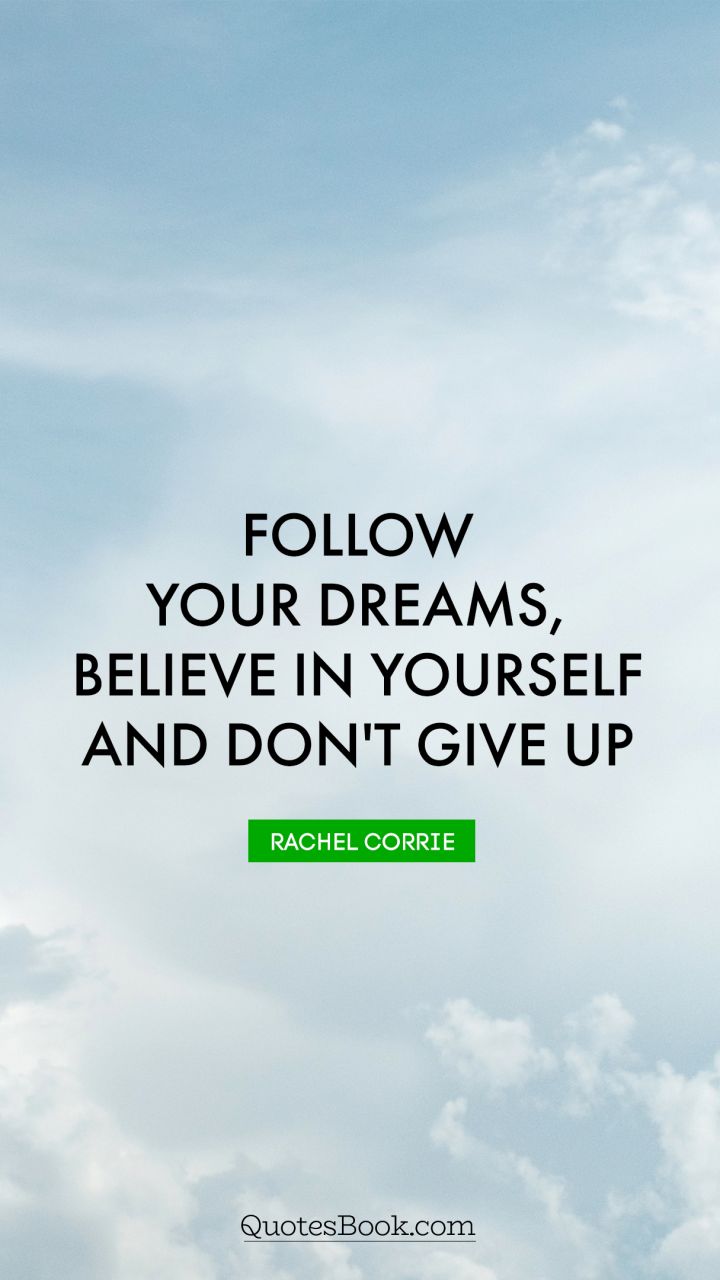 Follow your dreams, believe in yourself and don't give up. - Quote by Rachel Corrie