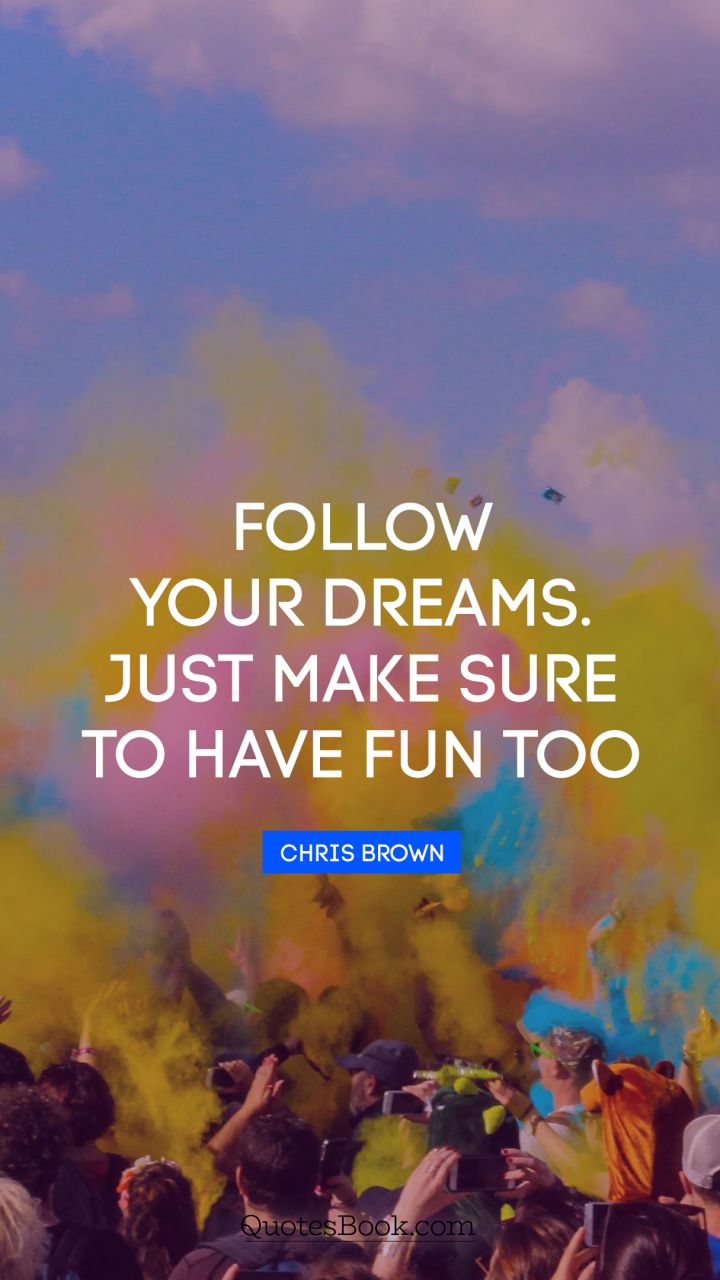 Follow your dreams. Just make sure to have fun too. - Quote by Chris Brown