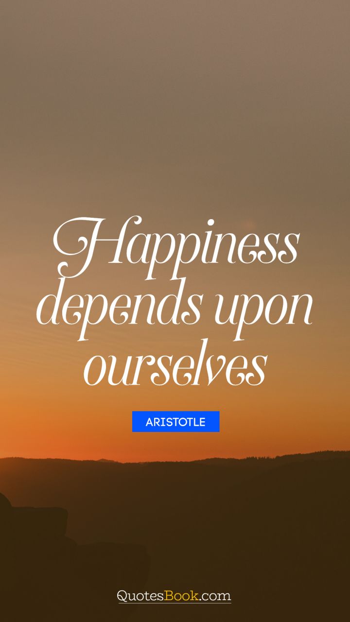 Happiness depends upon ourselves. - Quote by Aristotle