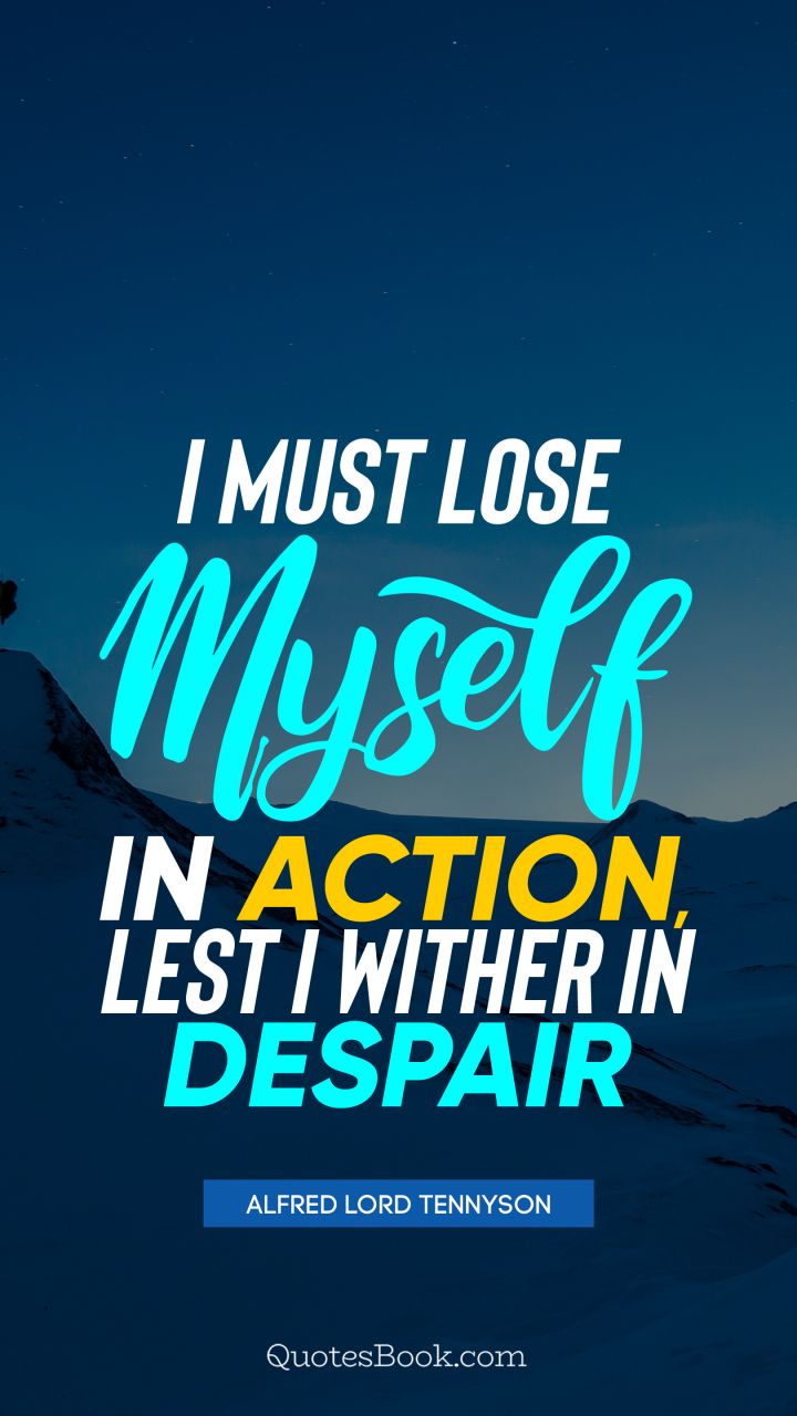 I must lose myself in action, lest I wither in despair. - Quote by Alfred Lord Tennyson