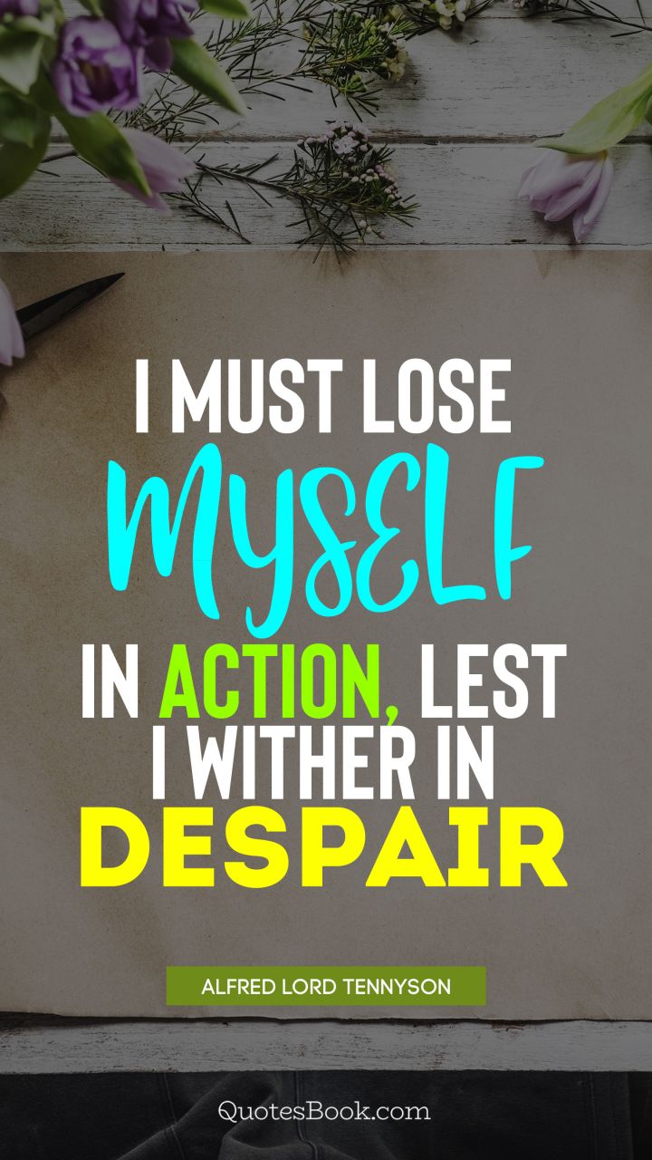 I must lose myself in action, lest I wither in despair. - Quote by Alfred Lord Tennyson