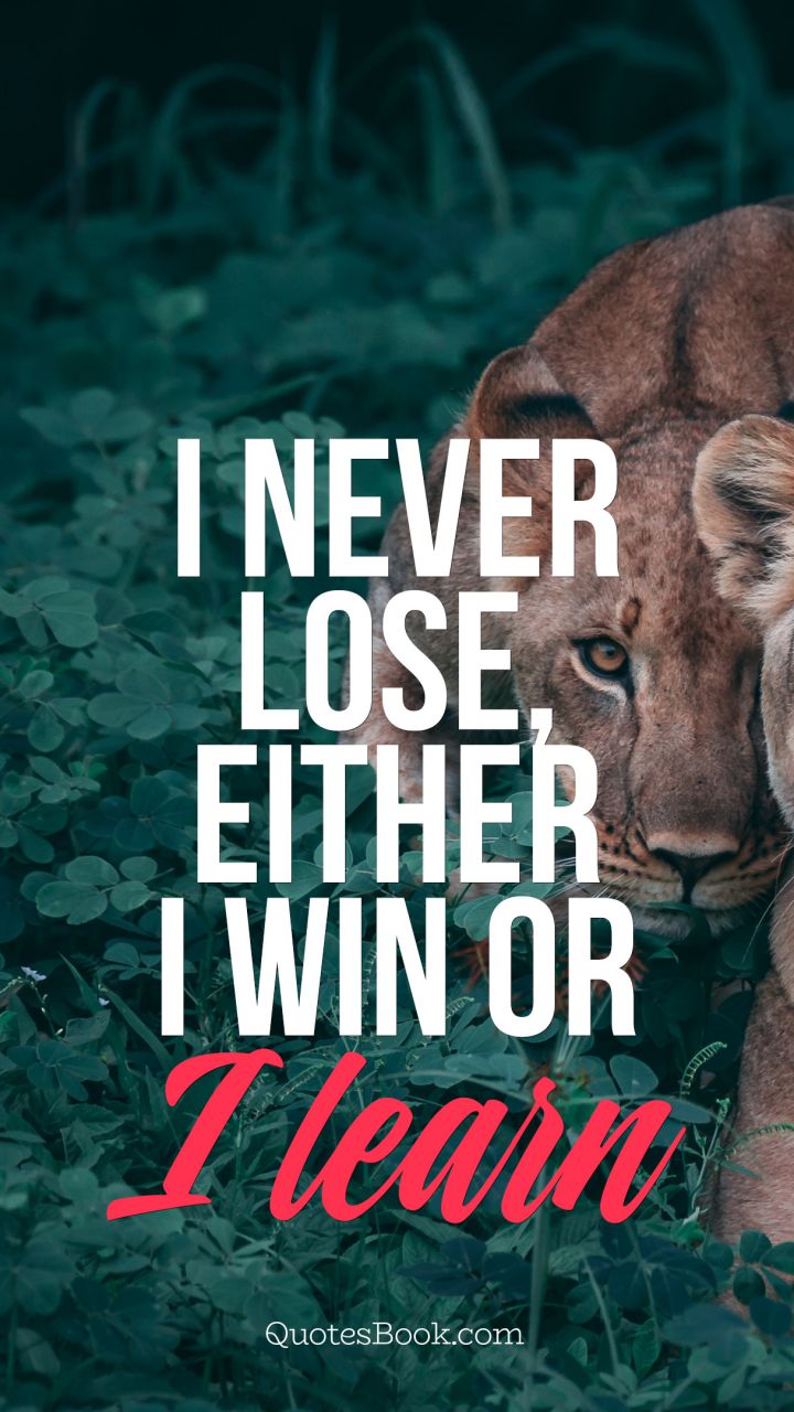 I never lose, either i win or I learn