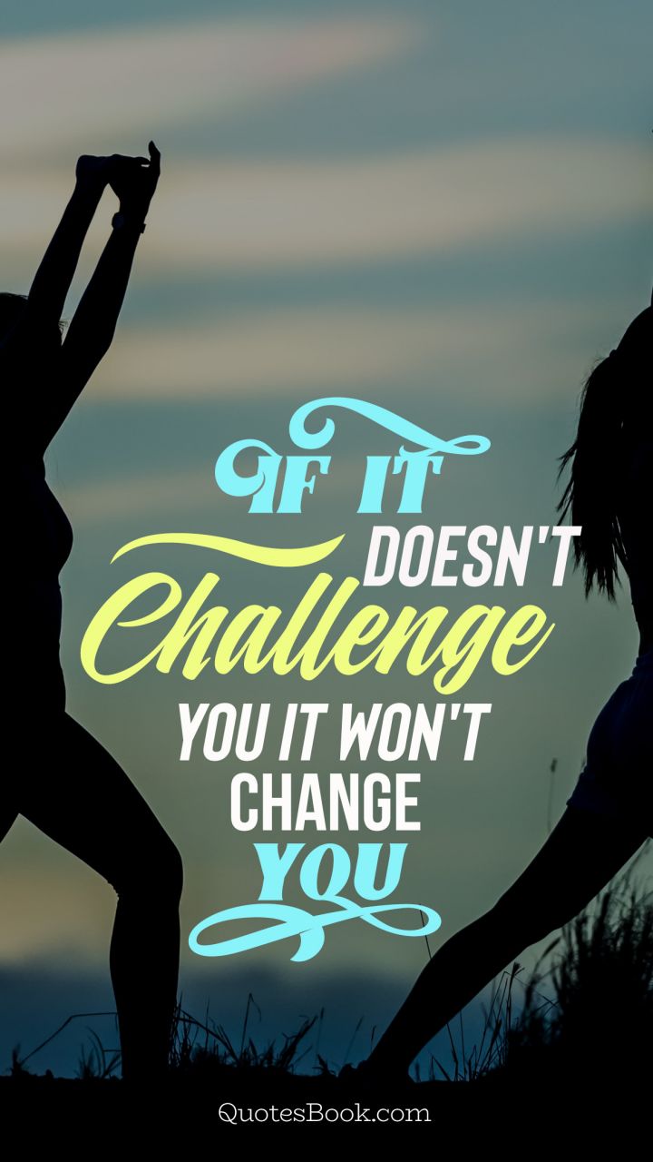 If it doesn't challenge you it won't change you