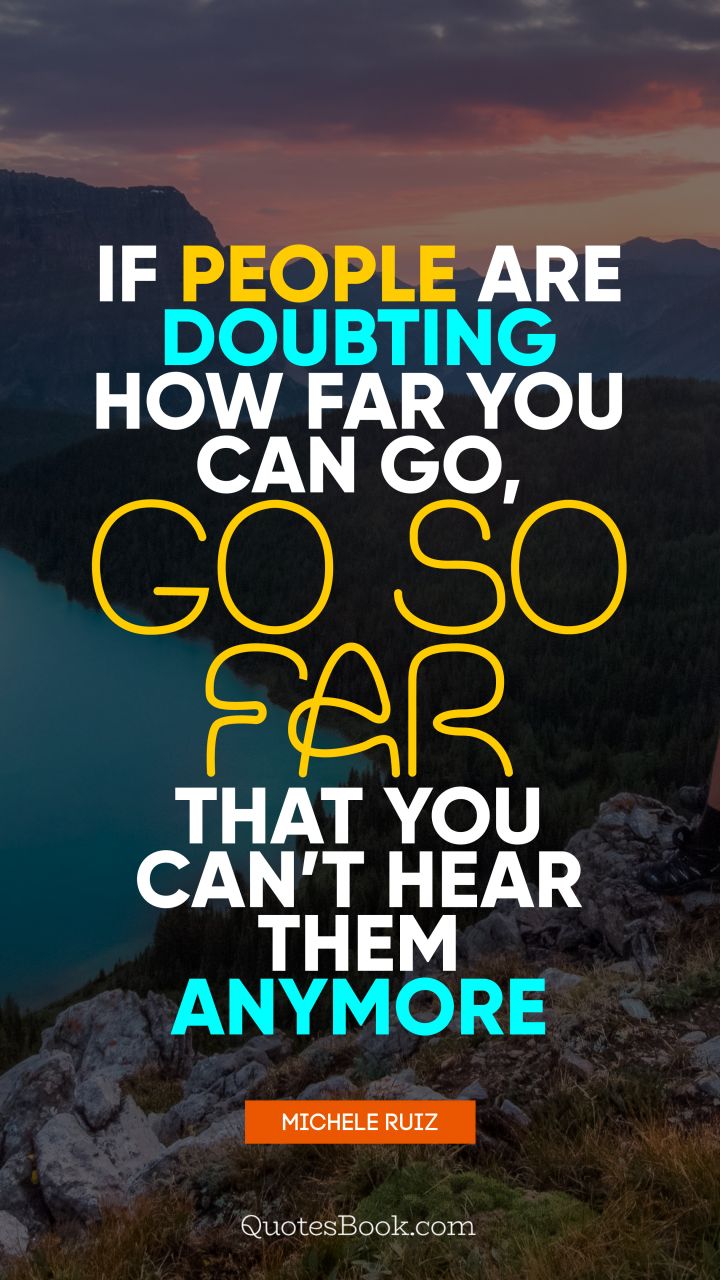 If people are doubting how far you can go, go so far that you can’t hear them anymore. - Quote by Michele Ruiz