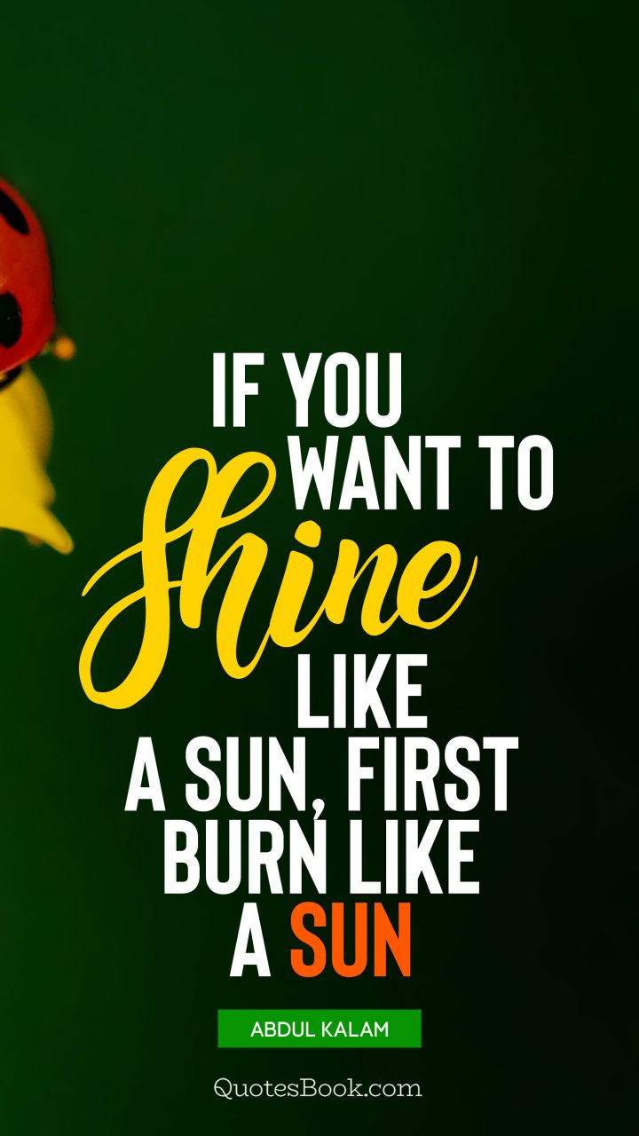 If you want to shine like a sun, first burn like a sun. - Quote by Abdul Kalam
