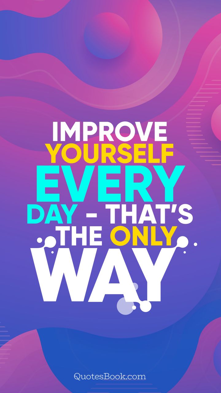 Improve yourself every day - that’s the only way
