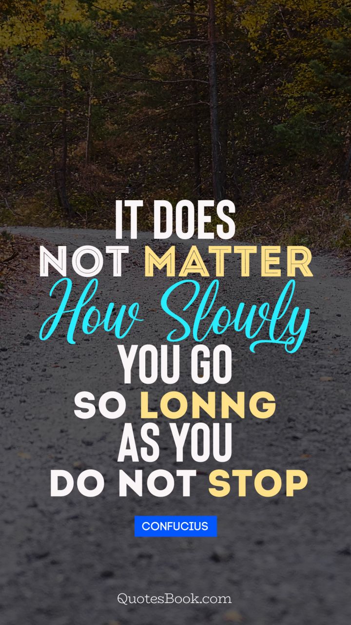 It does not matter how slowly you go so lonng as you do not stop. - Quote by Confucius