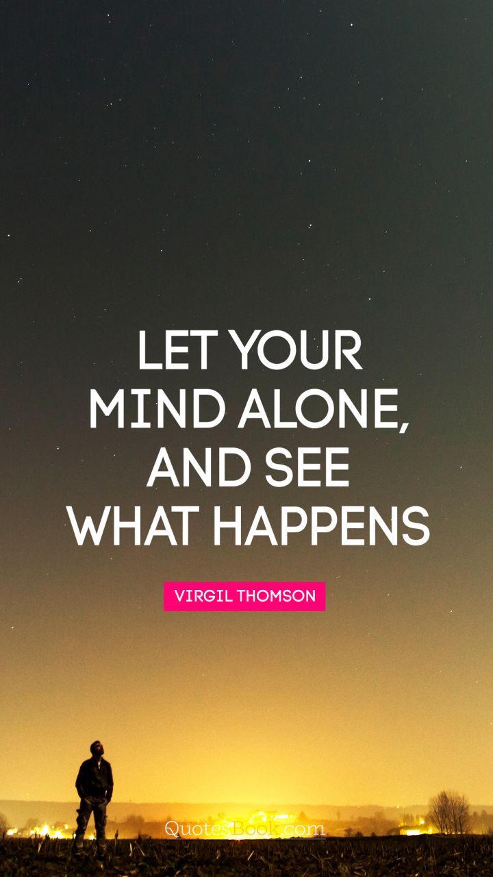 Let your mind alone, and see what happens. - Quote by Virgil Thompson