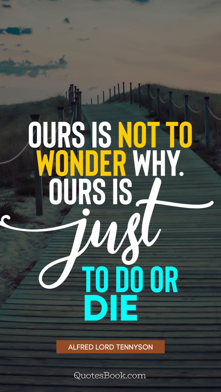 Ours is not to wonder why. Ours is just to do or die. - Quote by Alfred Lord Tennyson