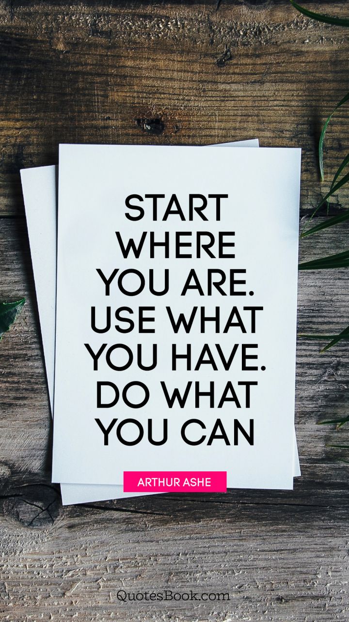 Start where you are. Use what you have. Do what you can. - Quote by Arthur Ashe