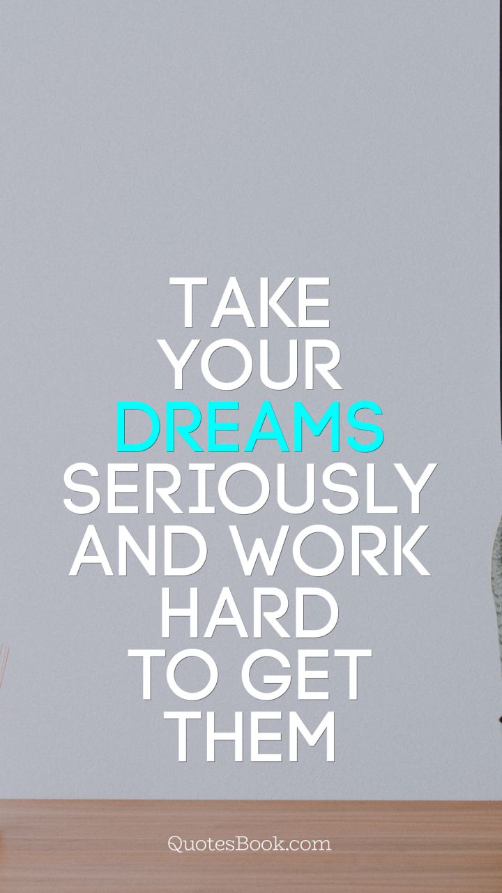 Take your dreams seriously and work hard to get them