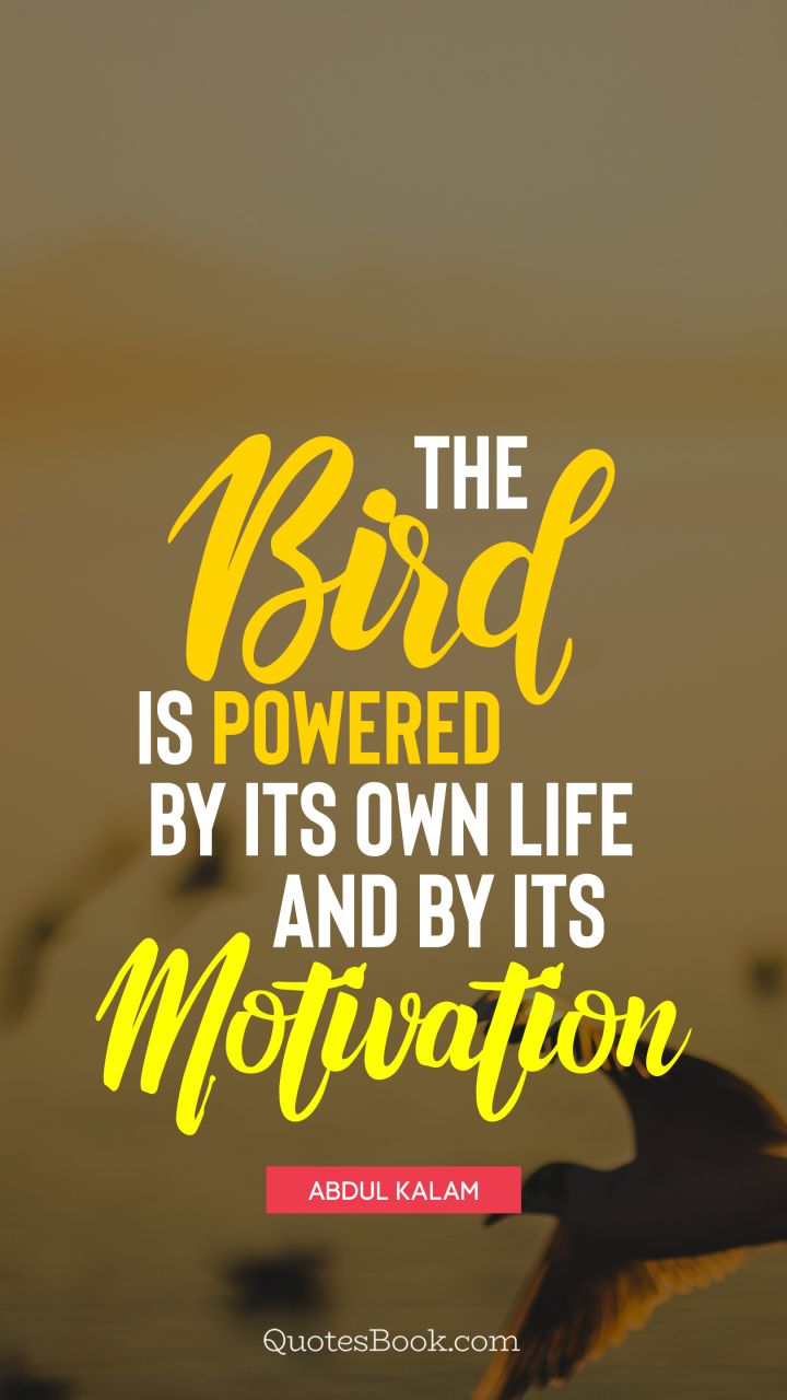 The bird is powered by its own life and by its motivation. - Quote by Abdul Kalam
