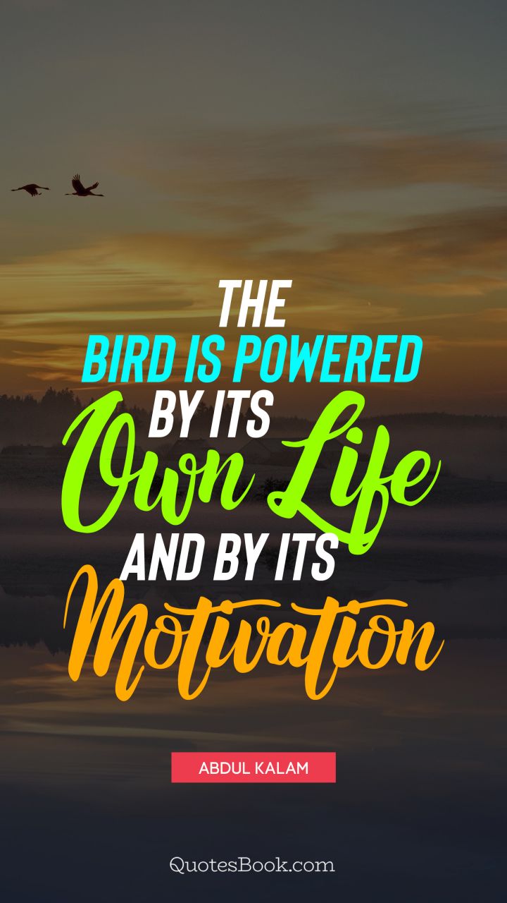 The bird is powered by its own life and by its motivation. - Quote by Abdul Kalam