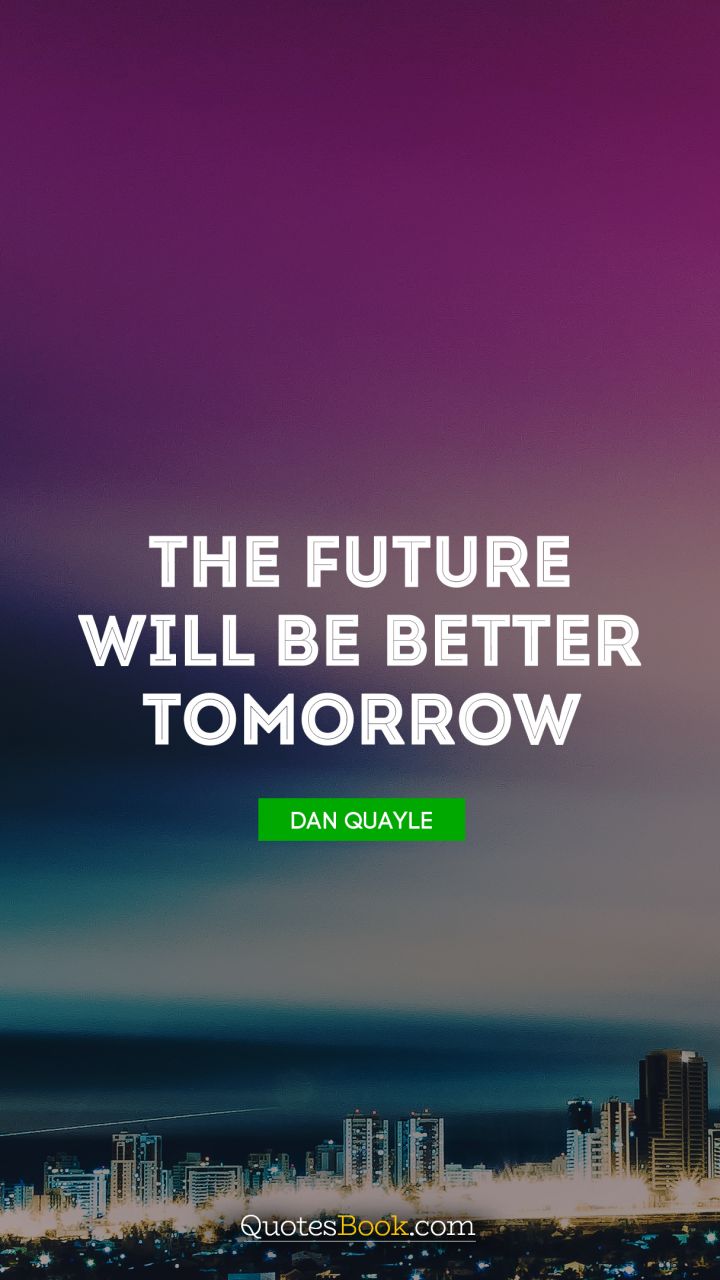The future will be better tomorrow. - Quote by Dan Quayle