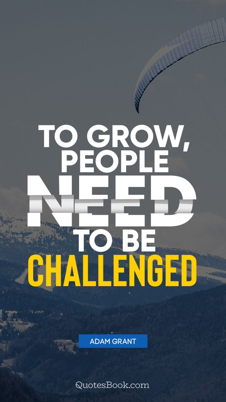 To grow, people need to be challenged. - Quote by Adam Grant