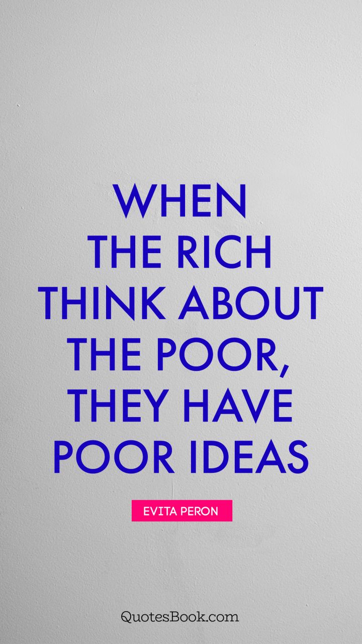 When the rich think about the poor, they have poor ideas. - Quote by Evita Peron