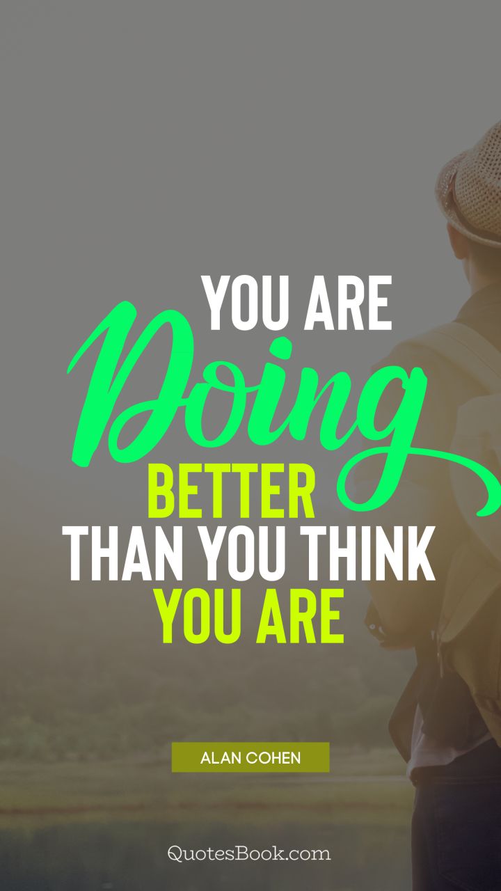 You are doing better than you think you are. - Quote by Alan Cohen
