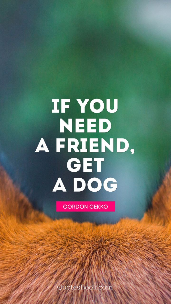If you need a friend, get a dog. - Quote by Gordon Gekko
