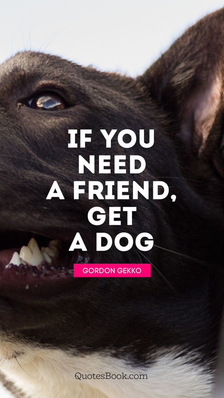 If you need a friend, get a dog. - Quote by Gordon Gekko