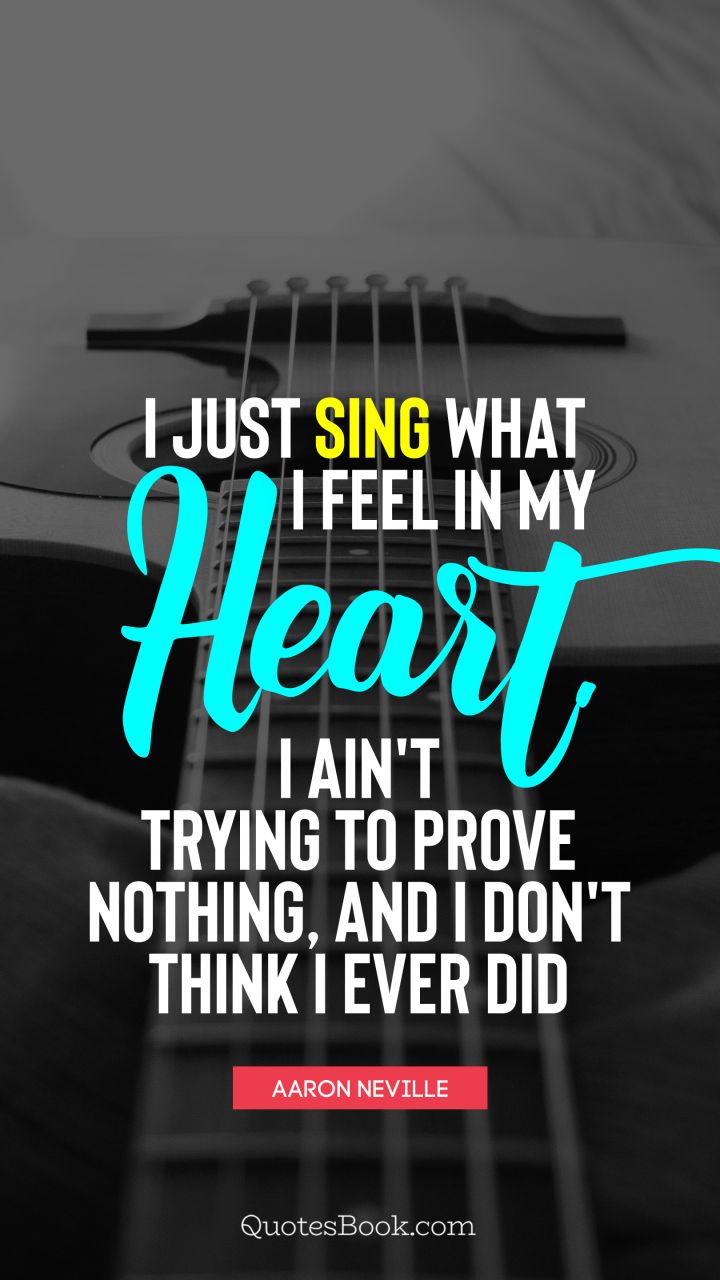 I just sing what I feel in my heart. I ain't trying to prove nothing, and I don't think I ever did. - Quote by Aaron Neville