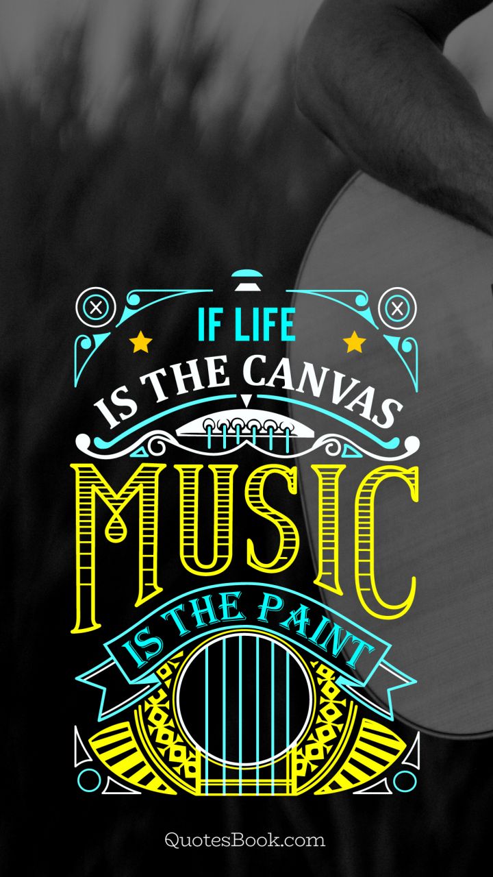 If life is the canvas music is the paint