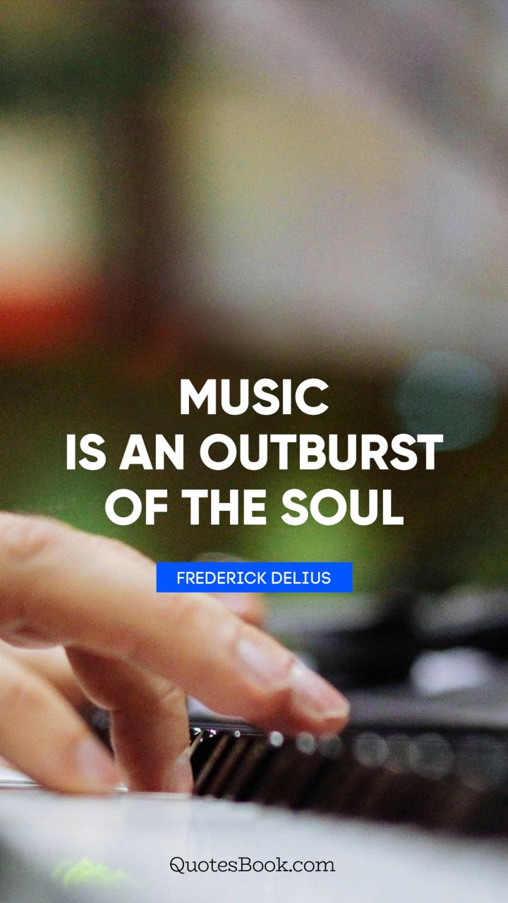 Music is an outburst of the soul. - Quote by Frederick Delius
