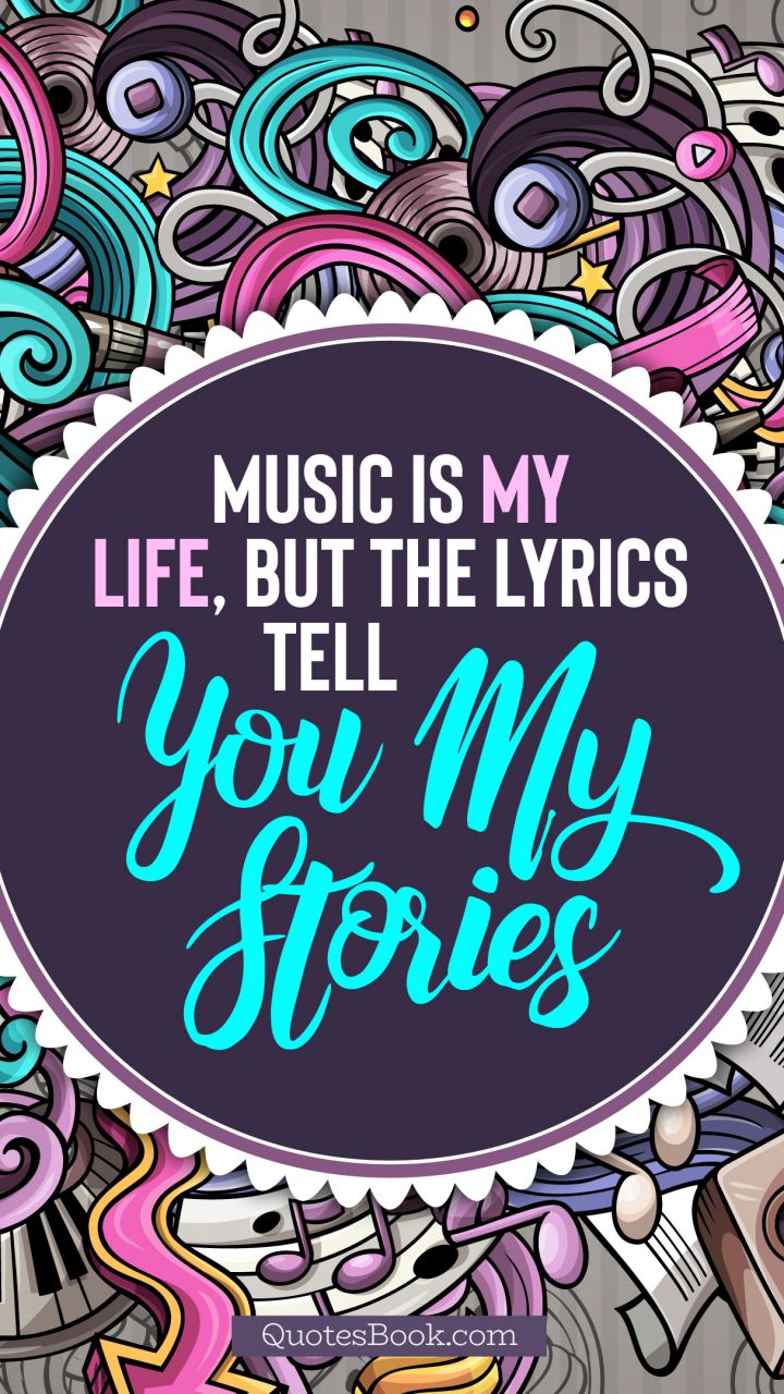 Music is my life, but the lyrics tell you my stories