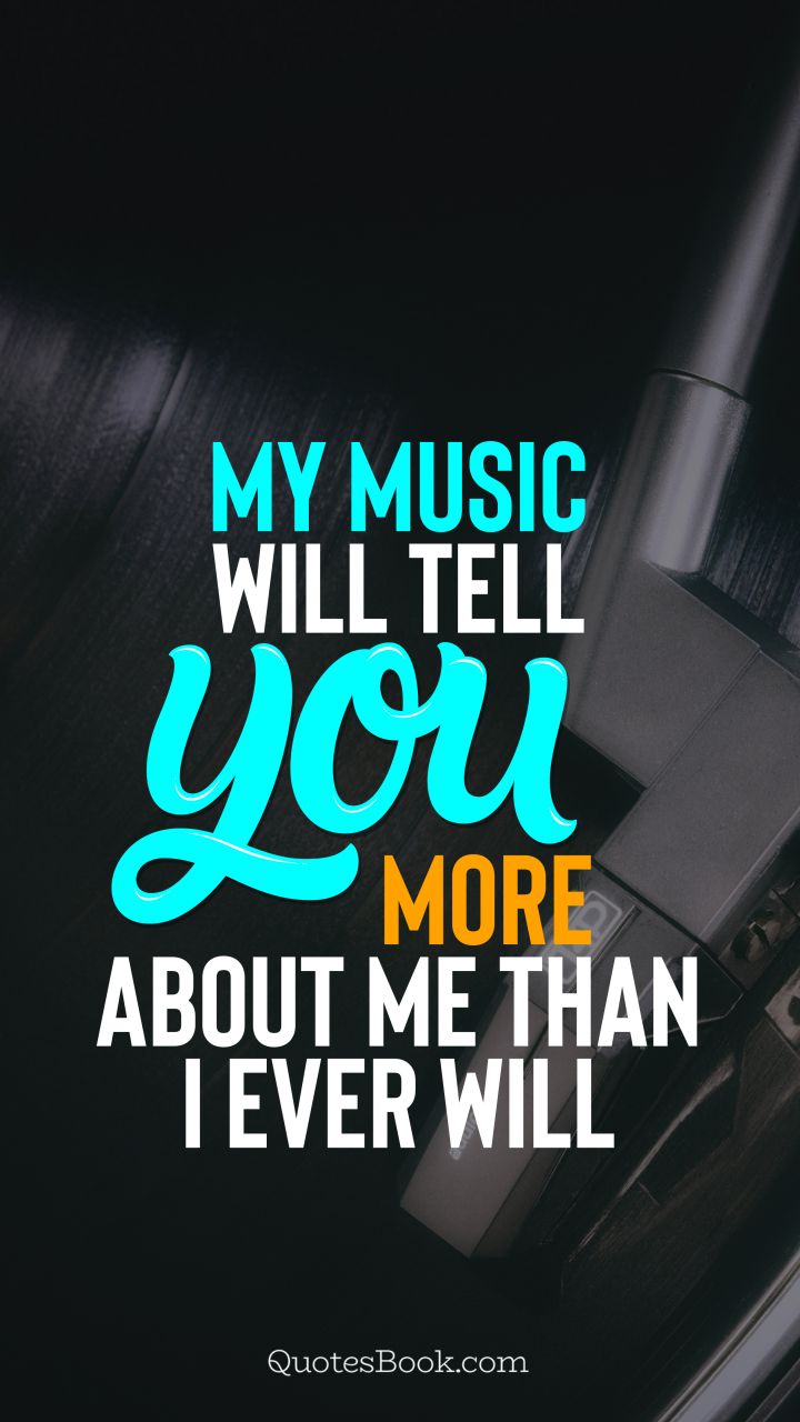 My music will tell you more about me than i ever will