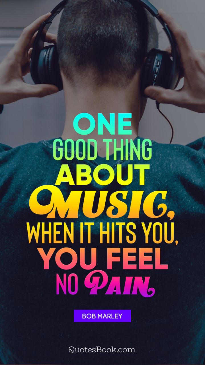 One good thing about music, when it hits you, you feel no pain. - Quote by Bob Marley