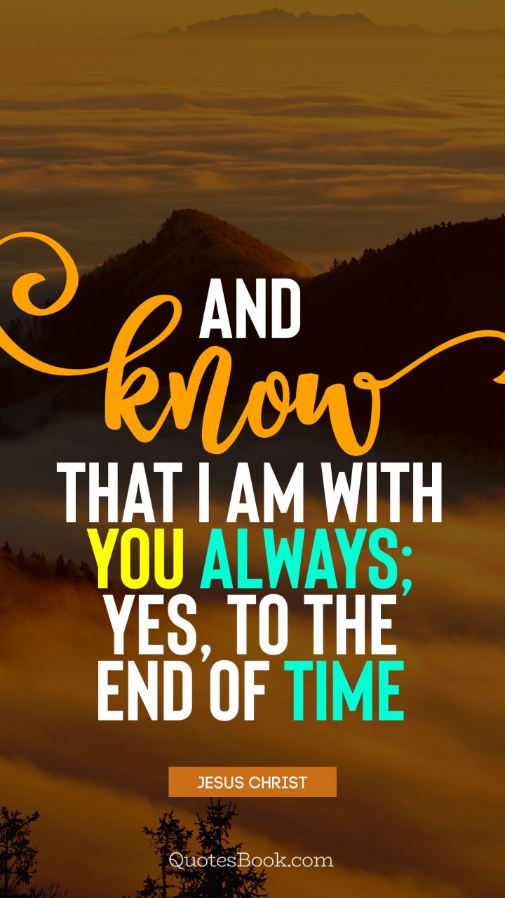 And know that I am with you always; yes, to the end of time. - Quote by Jesus Christ