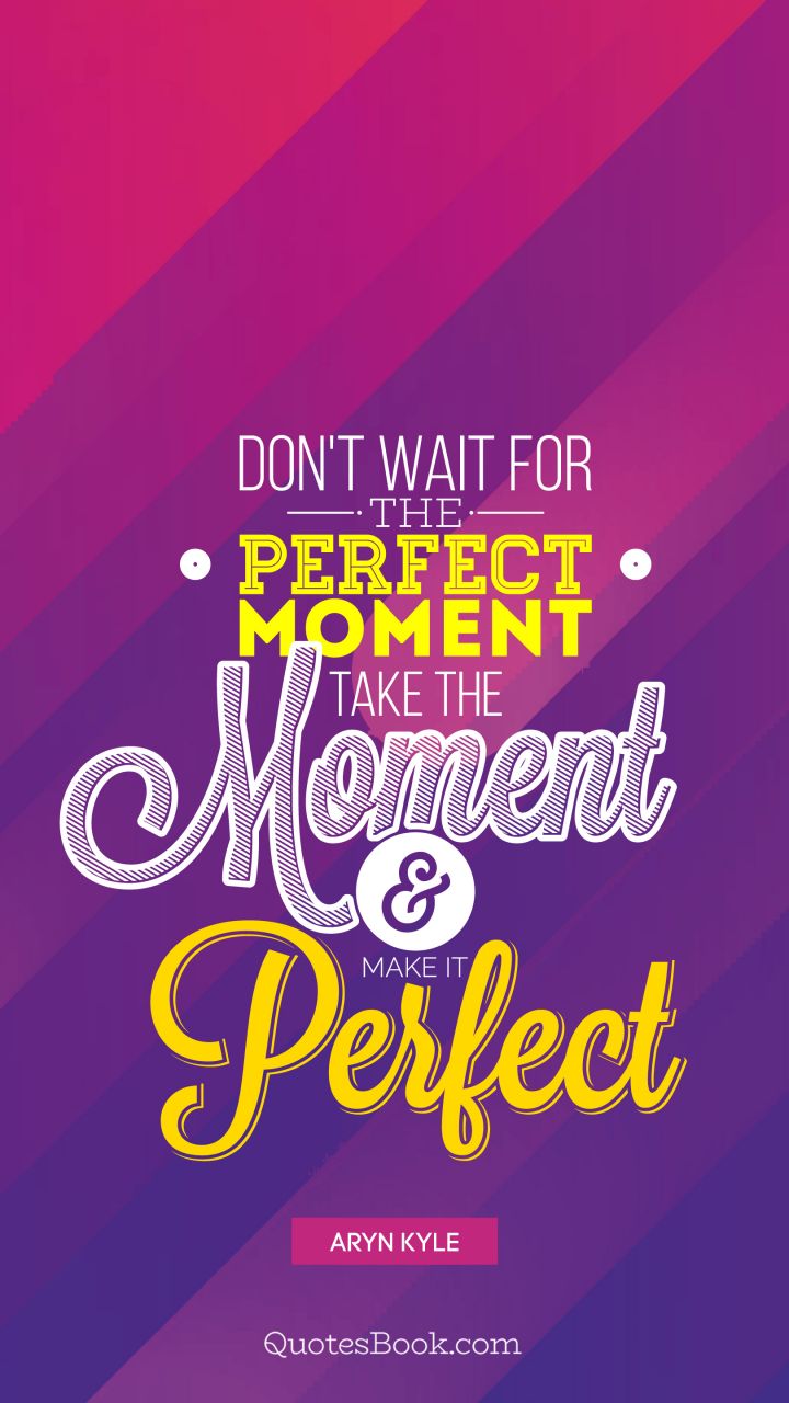 Don't wait for perfect moment take the moment and make it perfect. - Quote by Aryn Kyle