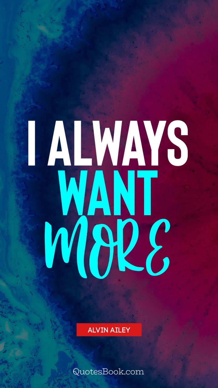 I always want more. - Quote by Alvin Ailey