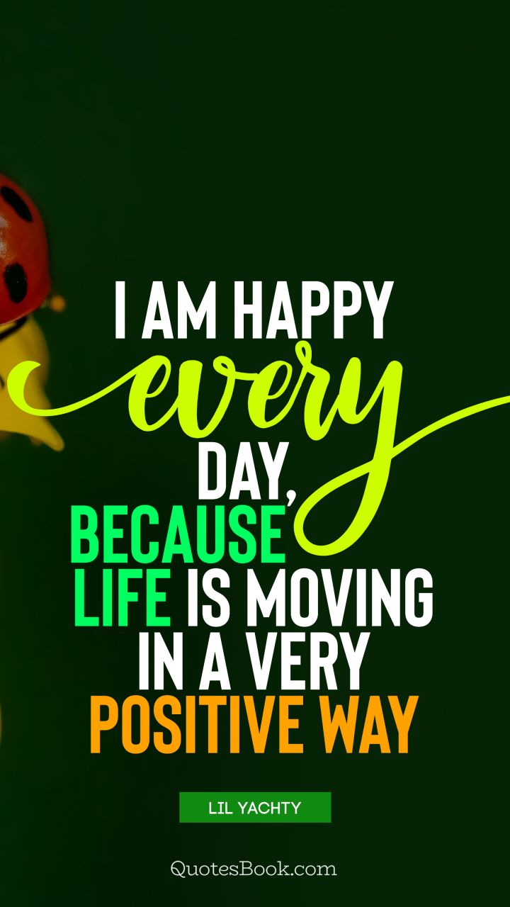 I am happy every day, because life is moving in a very positive way. - Quote by Lil Yachty