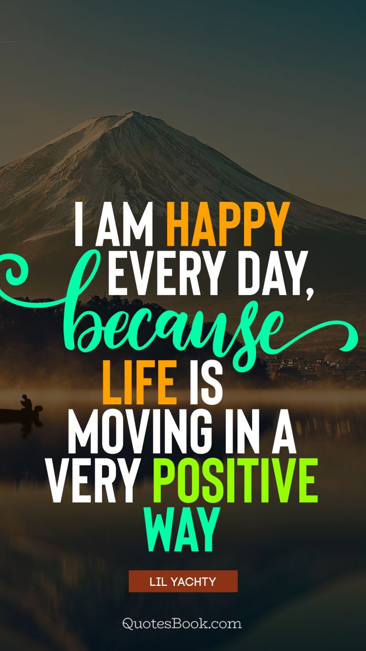 I am happy every day, because life is moving in a very positive way. - Quote by Lil Yachty