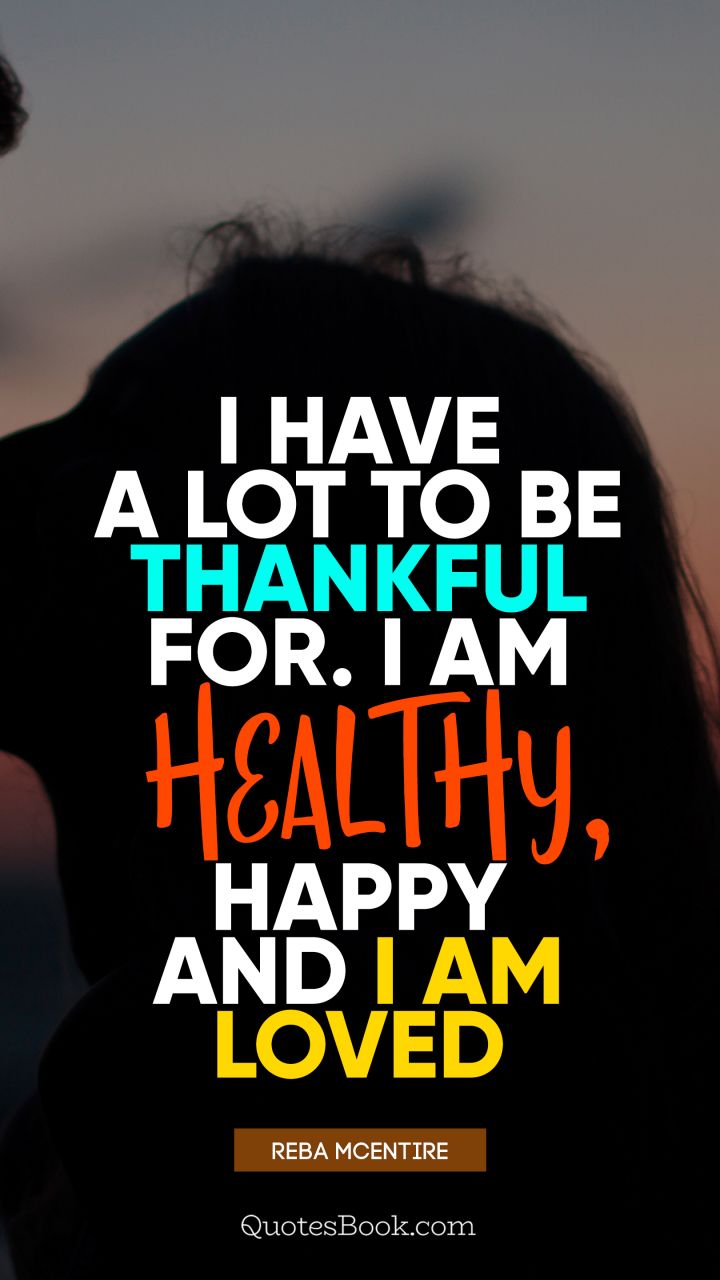 I have a lot to be thankful for. I am healthy, happy and I am loved. - Quote by Reba McEntire