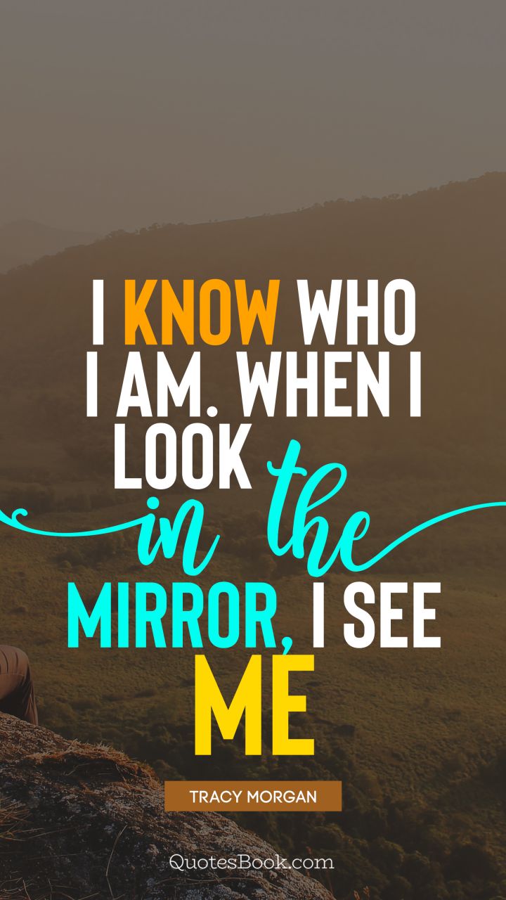 I know who I am. When I look in the mirror, I see me. - Quote by Tracy Morgan