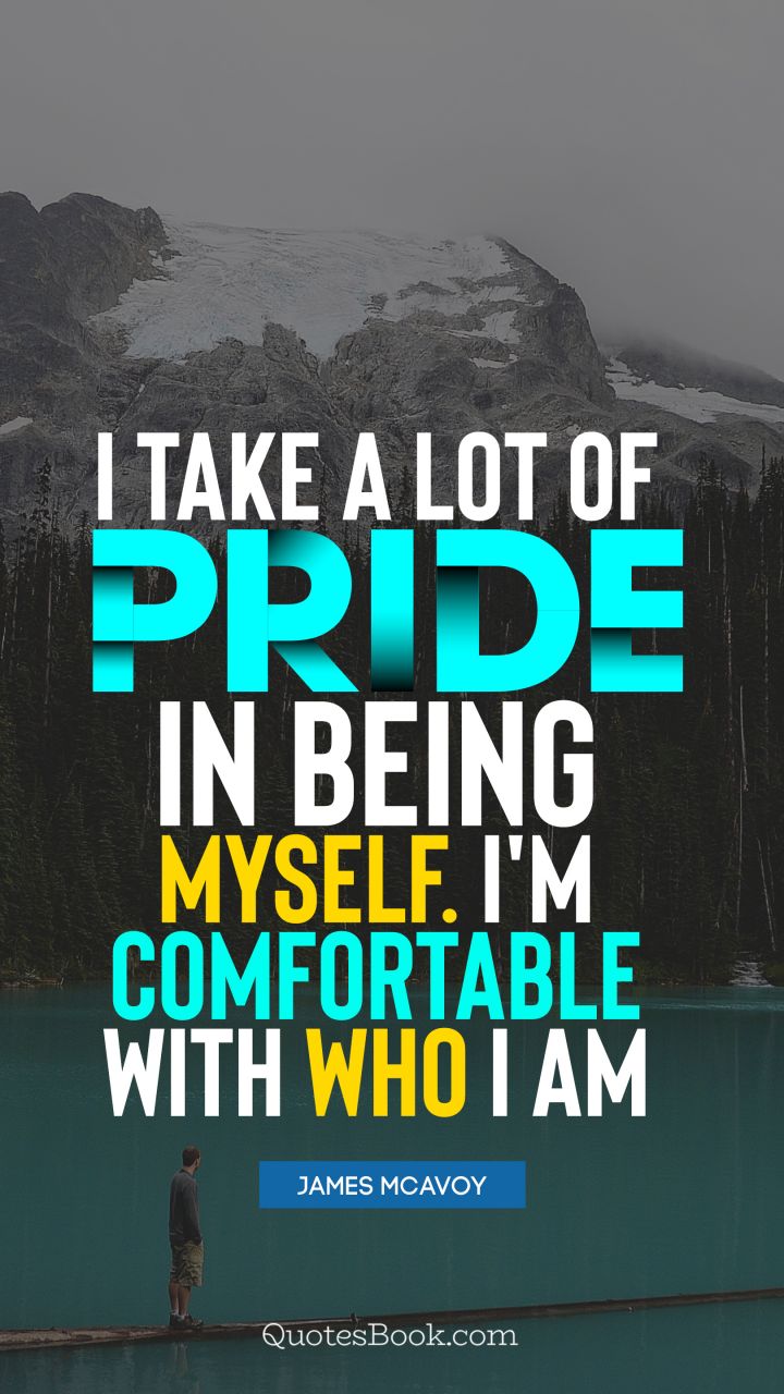 I take a lot of pride in being myself. I'm comfortable with who I am. - Quote by James McAvoy
