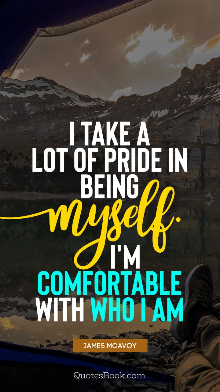 I take a lot of pride in being myself. I'm comfortable with who I am. - Quote by James McAvoy