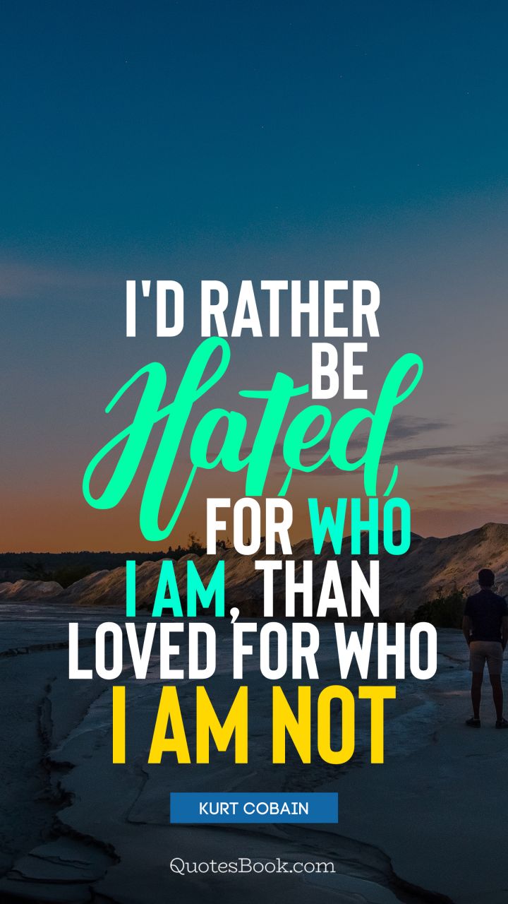 I would rather be hated for who I am, than loved for who I am not. - Quote by Kurt Cobain