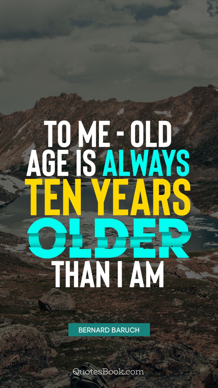 To me - old age is always ten years older than I am. - Quote by Bernard Baruch