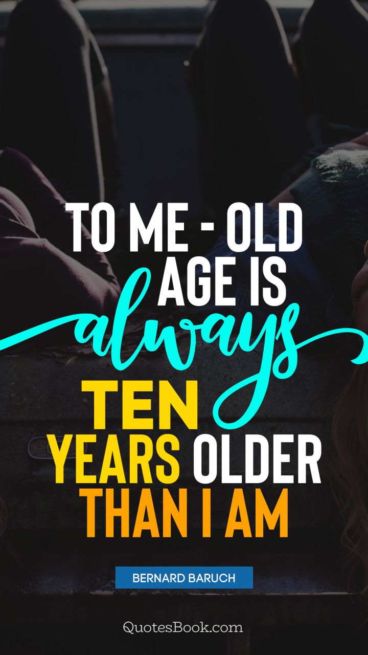 To me - old age is always ten years older than I am. - Quote by Bernard Baruch