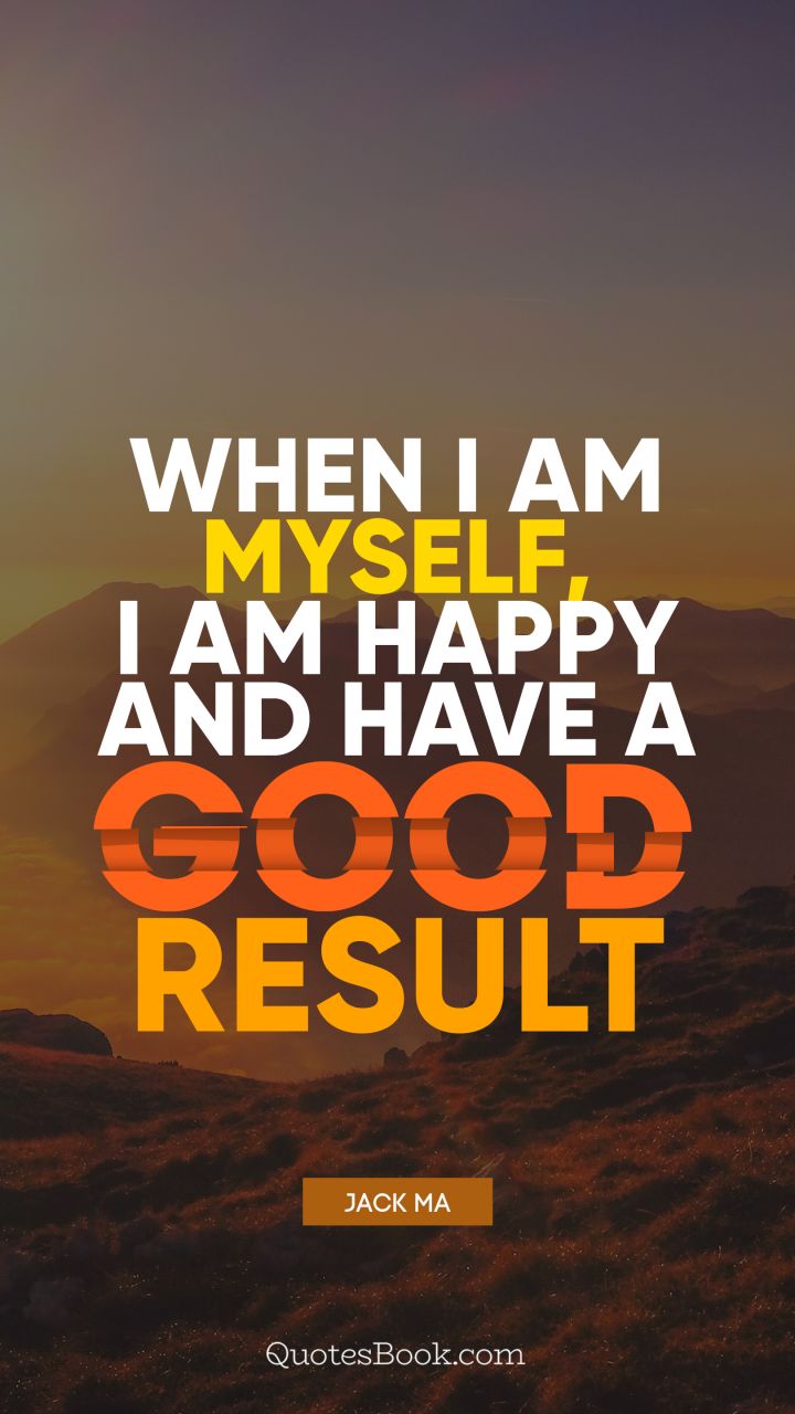When I am myself, I am happy and have a good result. - Quote by Jack Ma