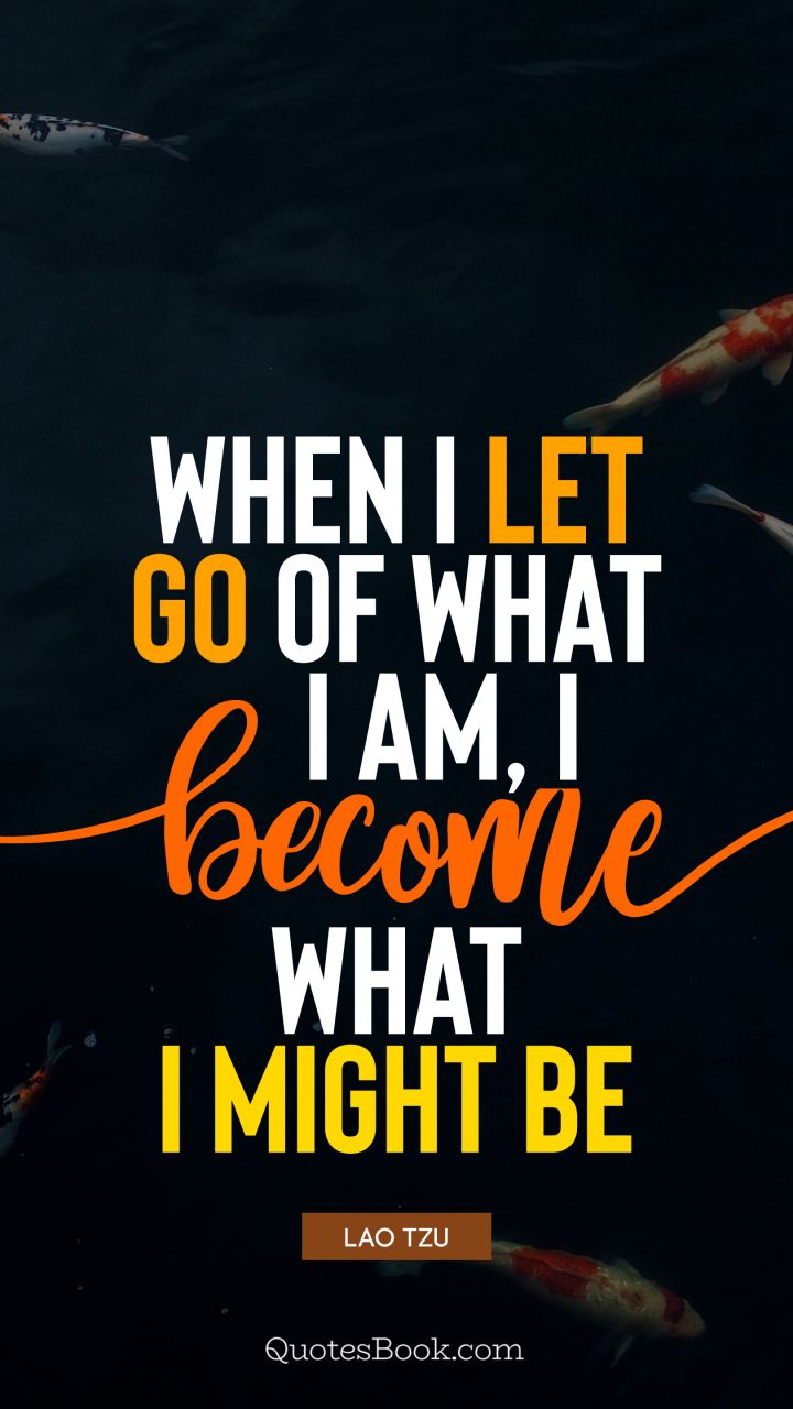 When I let go of what I am, I become what I might be. - Quote by Lao Tzu