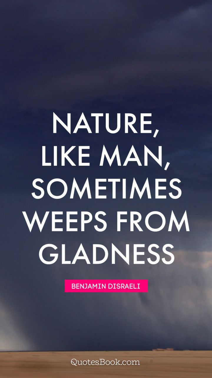 Nature, like man, sometimes weeps from gladness. - Quote by Benjamin Disraeli