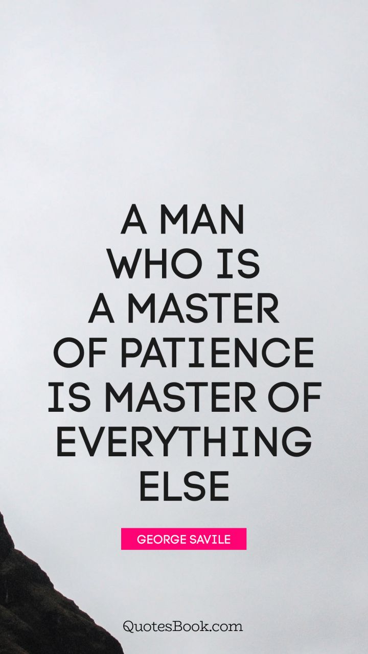 A man who is a master of patience is master of everything else. - Quote by George Savile