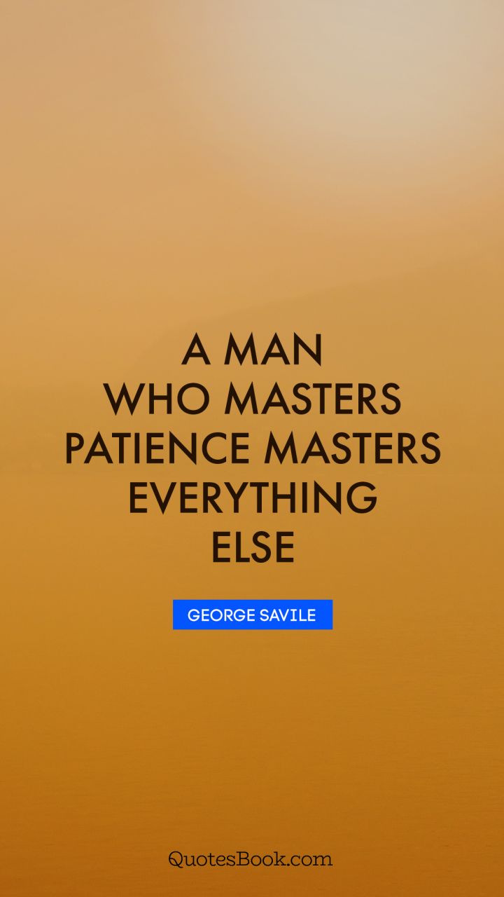 A man who masters patience masters everything else. - Quote by George Savile
