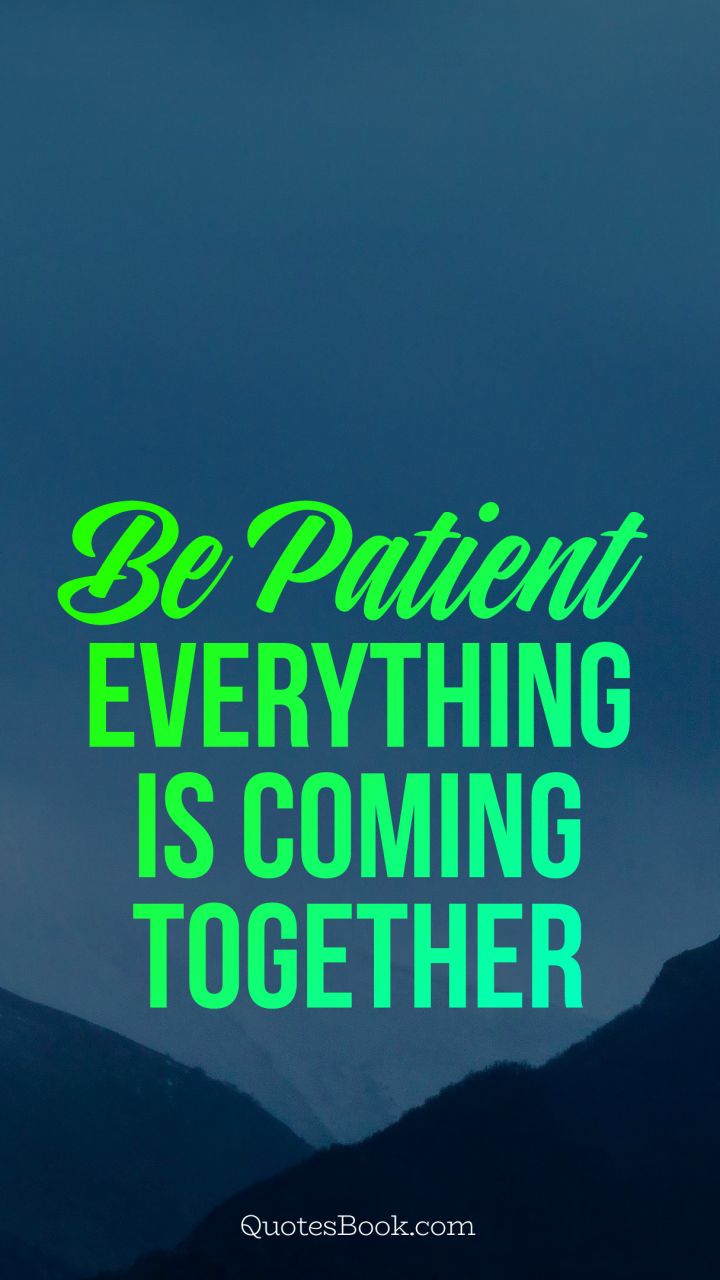 be patient everything is coming together