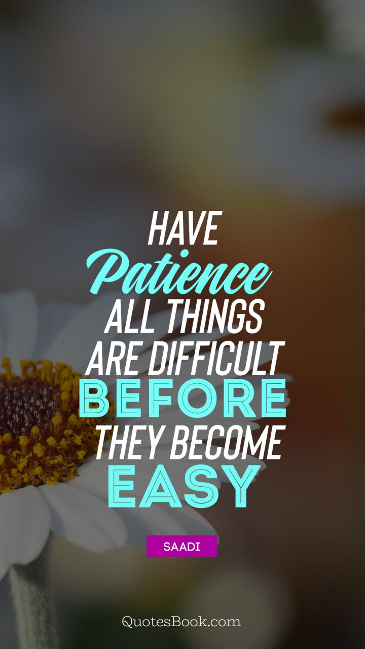 Have patience. All things are difficult before they become easy. - Quote by Saadi